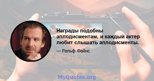 Награды подобны аплодисментам, и каждый актер любит слышать аплодисменты.