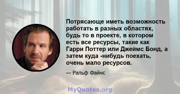 Потрясающе иметь возможность работать в разных областях, будь то в проекте, в котором есть все ресурсы, такие как Гарри Поттер или Джеймс Бонд, а затем куда -нибудь поехать, очень мало ресурсов.