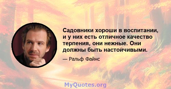 Садовники хороши в воспитании, и у них есть отличное качество терпения, они нежные. Они должны быть настойчивыми.