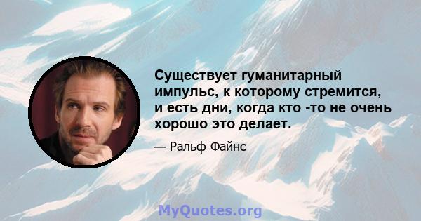 Существует гуманитарный импульс, к которому стремится, и есть дни, когда кто -то не очень хорошо это делает.