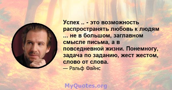 Успех .. - это возможность распространять любовь к людям ... не в большом, заглавном смысле письма, а в повседневной жизни. Понемногу, задача по заданию, жест жестом, слово от слова.