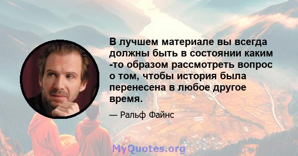 В лучшем материале вы всегда должны быть в состоянии каким -то образом рассмотреть вопрос о том, чтобы история была перенесена в любое другое время.