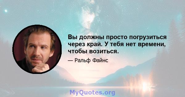 Вы должны просто погрузиться через край. У тебя нет времени, чтобы возиться.