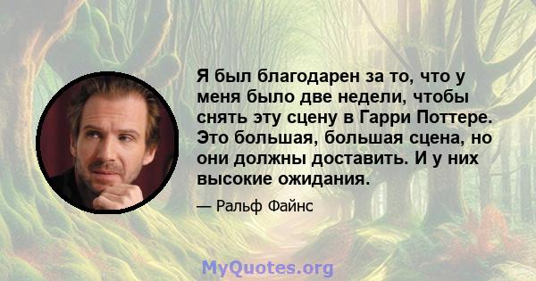 Я был благодарен за то, что у меня было две недели, чтобы снять эту сцену в Гарри Поттере. Это большая, большая сцена, но они должны доставить. И у них высокие ожидания.