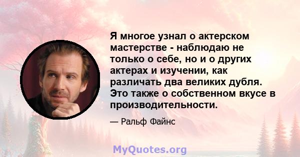 Я многое узнал о актерском мастерстве - наблюдаю не только о себе, но и о других актерах и изучении, как различать два великих дубля. Это также о собственном вкусе в производительности.