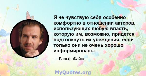 Я не чувствую себя особенно комфортно в отношении актеров, использующих любую власть, которую им, возможно, придется подтолкнуть их убеждения, если только они не очень хорошо информированы.