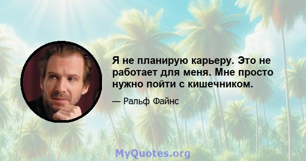 Я не планирую карьеру. Это не работает для меня. Мне просто нужно пойти с кишечником.