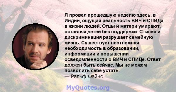 Я провел прошедшую неделю здесь, в Индии, ощущая реальность ВИЧ и СПИДа в жизни людей. Отцы и матери умирают, оставляя детей без поддержки. Стигма и дискриминация разрушает семейную жизнь. Существует неотложная