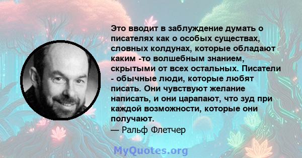 Это вводит в заблуждение думать о писателях как о особых существах, словных колдунах, которые обладают каким -то волшебным знанием, скрытыми от всех остальных. Писатели - обычные люди, которые любят писать. Они