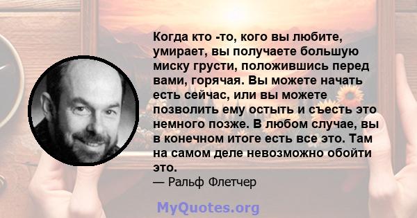 Когда кто -то, кого вы любите, умирает, вы получаете большую миску грусти, положившись перед вами, горячая. Вы можете начать есть сейчас, или вы можете позволить ему остыть и съесть это немного позже. В любом случае, вы 