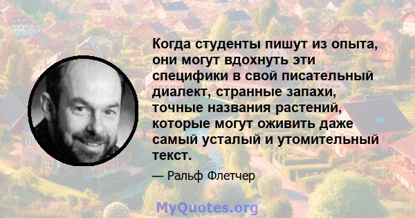 Когда студенты пишут из опыта, они могут вдохнуть эти специфики в свой писательный диалект, странные запахи, точные названия растений, которые могут оживить даже самый усталый и утомительный текст.