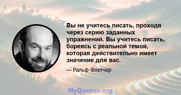 Вы не учитесь писать, проходя через серию заданных упражнений. Вы учитесь писать, бореясь с реальной темой, которая действительно имеет значение для вас.