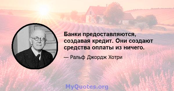 Банки предоставляются, создавая кредит. Они создают средства оплаты из ничего.