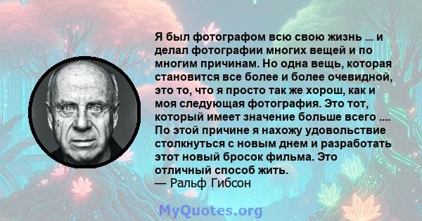 Я был фотографом всю свою жизнь ... и делал фотографии многих вещей и по многим причинам. Но одна вещь, которая становится все более и более очевидной, это то, что я просто так же хорош, как и моя следующая фотография.