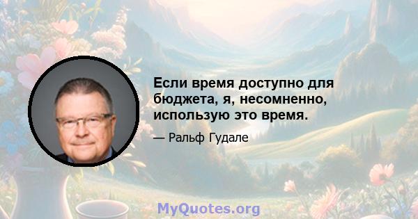 Если время доступно для бюджета, я, несомненно, использую это время.