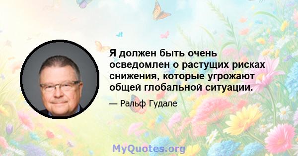 Я должен быть очень осведомлен о растущих рисках снижения, которые угрожают общей глобальной ситуации.