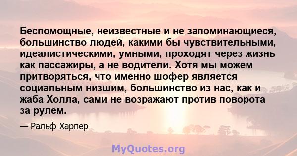 Беспомощные, неизвестные и не запоминающиеся, большинство людей, какими бы чувствительными, идеалистическими, умными, проходят через жизнь как пассажиры, а не водители. Хотя мы можем притворяться, что именно шофер