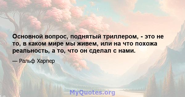 Основной вопрос, поднятый триллером, - это не то, в каком мире мы живем, или на что похожа реальность, а то, что он сделал с нами.