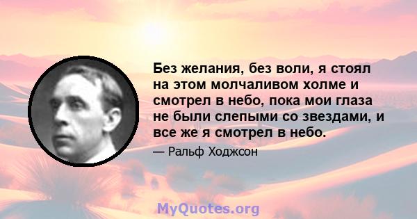 Без желания, без воли, я стоял на этом молчаливом холме и смотрел в небо, пока мои глаза не были слепыми со звездами, и все же я смотрел в небо.