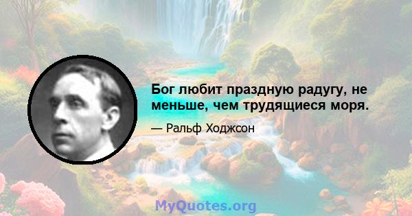 Бог любит праздную радугу, не меньше, чем трудящиеся моря.