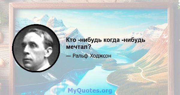 Кто -нибудь когда -нибудь мечтал?