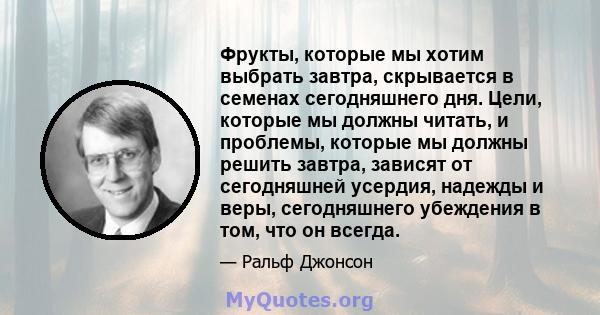 Фрукты, которые мы хотим выбрать завтра, скрывается в семенах сегодняшнего дня. Цели, которые мы должны читать, и проблемы, которые мы должны решить завтра, зависят от сегодняшней усердия, надежды и веры, сегодняшнего