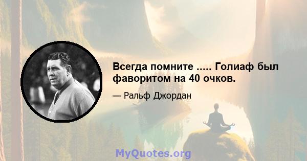 Всегда помните ..... Голиаф был фаворитом на 40 очков.