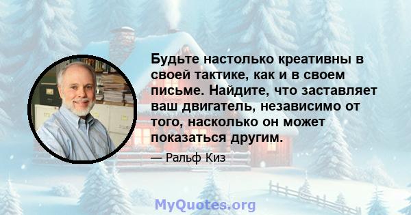 Будьте настолько креативны в своей тактике, как и в своем письме. Найдите, что заставляет ваш двигатель, независимо от того, насколько он может показаться другим.