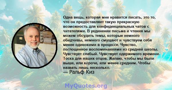 Одна вещь, которая мне нравится писать, это то, что он предоставляет такую ​​прекрасную возможность для конфиденциальных чатов с читателями. В уединении письма и чтения мы можем обсудить темы, которые немного обидчивы,