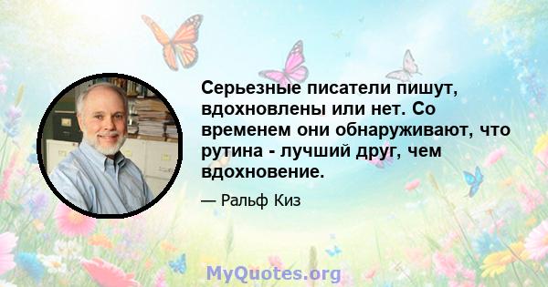 Серьезные писатели пишут, вдохновлены или нет. Со временем они обнаруживают, что рутина - лучший друг, чем вдохновение.