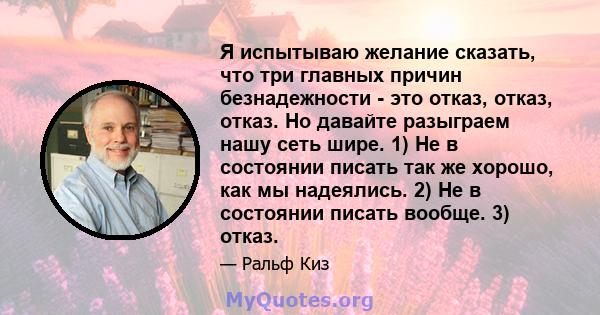 Я испытываю желание сказать, что три главных причин безнадежности - это отказ, отказ, отказ. Но давайте разыграем нашу сеть шире. 1) Не в состоянии писать так же хорошо, как мы надеялись. 2) Не в состоянии писать