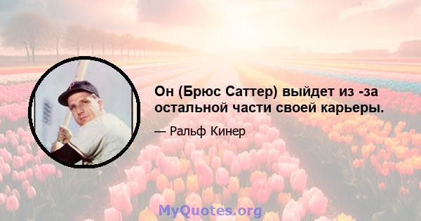 Он (Брюс Саттер) выйдет из -за остальной части своей карьеры.