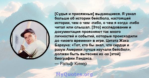 [Судья и присяжные] выдающиеся. Я узнал больше об истории бейсбола, настоящей истории, чем о чем -либо, о чем я когда -либо читал или слышал. [Это] исследование и документация проясняют так много личностей и событий,