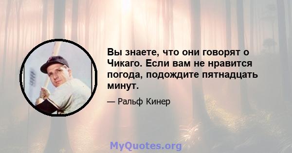 Вы знаете, что они говорят о Чикаго. Если вам не нравится погода, подождите пятнадцать минут.