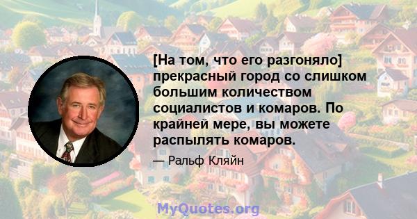 [На том, что его разгоняло] прекрасный город со слишком большим количеством социалистов и комаров. По крайней мере, вы можете распылять комаров.