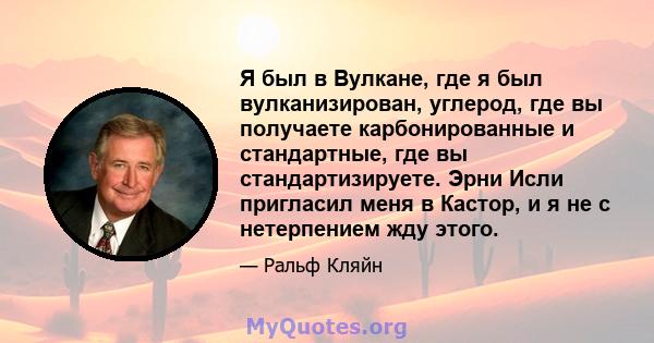 Я был в Вулкане, где я был вулканизирован, углерод, где вы получаете карбонированные и стандартные, где вы стандартизируете. Эрни Исли пригласил меня в Кастор, и я не с нетерпением жду этого.