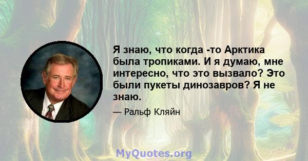 Я знаю, что когда -то Арктика была тропиками. И я думаю, мне интересно, что это вызвало? Это были пукеты динозавров? Я не знаю.