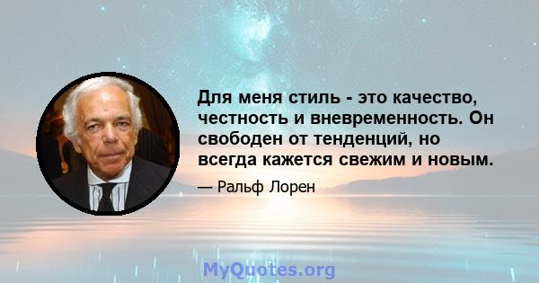 Для меня стиль - это качество, честность и вневременность. Он свободен от тенденций, но всегда кажется свежим и новым.