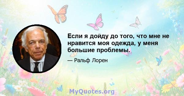 Если я дойду до того, что мне не нравится моя одежда, у меня большие проблемы.