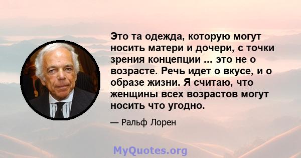 Это та одежда, которую могут носить матери и дочери, с точки зрения концепции ... это не о возрасте. Речь идет о вкусе, и о образе жизни. Я считаю, что женщины всех возрастов могут носить что угодно.