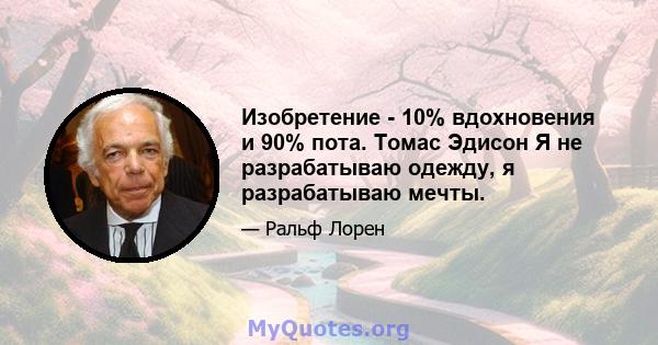 Изобретение - 10% вдохновения и 90% пота. Томас Эдисон Я не разрабатываю одежду, я разрабатываю мечты.