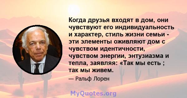 Когда друзья входят в дом, они чувствуют его индивидуальность и характер, стиль жизни семьи - эти элементы оживляют дом с чувством идентичности, чувством энергии, энтузиазма и тепла, заявляя: «Так мы есть ; так мы живем.