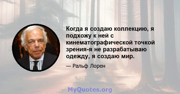 Когда я создаю коллекцию, я подхожу к ней с кинематографической точкой зрения-я не разрабатываю одежду, я создаю мир.