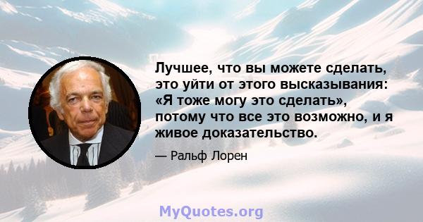 Лучшее, что вы можете сделать, это уйти от этого высказывания: «Я тоже могу это сделать», потому что все это возможно, и я живое доказательство.