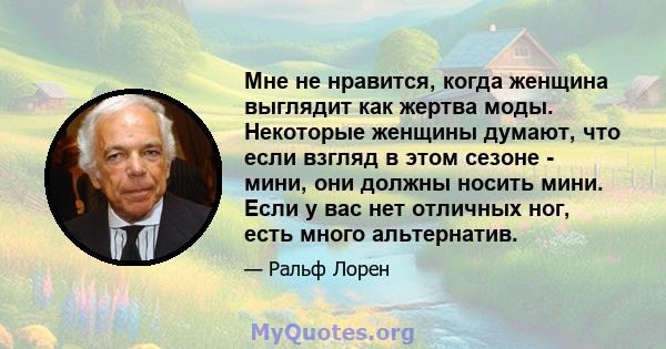 Мне не нравится, когда женщина выглядит как жертва моды. Некоторые женщины думают, что если взгляд в этом сезоне - мини, они должны носить мини. Если у вас нет отличных ног, есть много альтернатив.