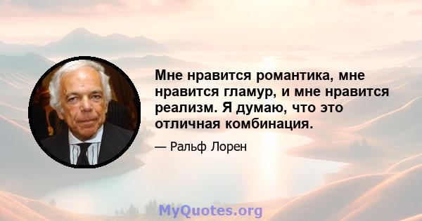 Мне нравится романтика, мне нравится гламур, и мне нравится реализм. Я думаю, что это отличная комбинация.