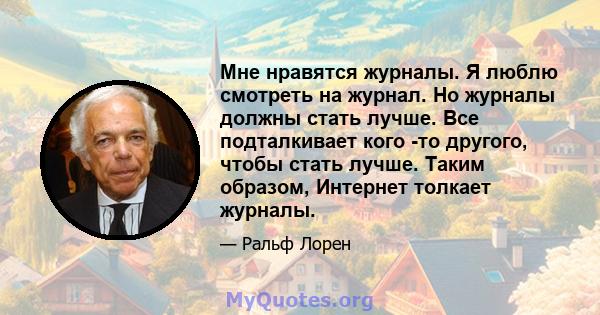 Мне нравятся журналы. Я люблю смотреть на журнал. Но журналы должны стать лучше. Все подталкивает кого -то другого, чтобы стать лучше. Таким образом, Интернет толкает журналы.