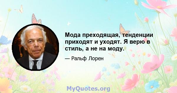 Мода преходящая, тенденции приходят и уходят. Я верю в стиль, а не на моду.