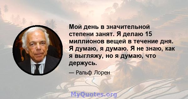 Мой день в значительной степени занят. Я делаю 15 миллионов вещей в течение дня. Я думаю, я думаю. Я не знаю, как я выгляжу, но я думаю, что держусь.