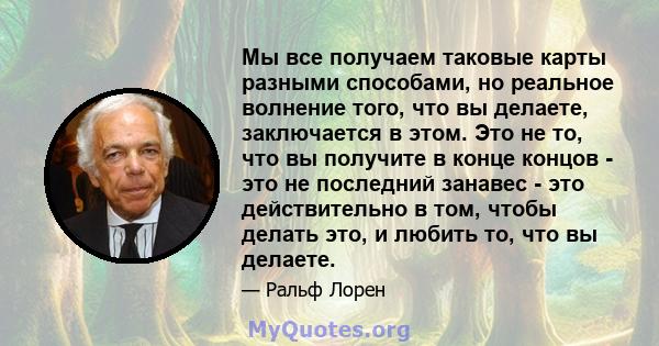 Мы все получаем таковые карты разными способами, но реальное волнение того, что вы делаете, заключается в этом. Это не то, что вы получите в конце концов - это не последний занавес - это действительно в том, чтобы